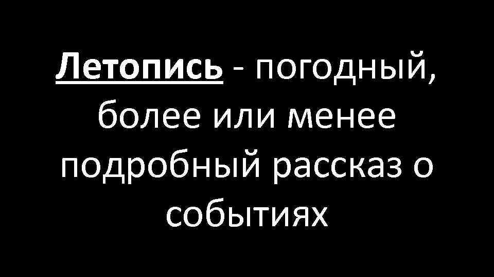 Летопись - погодный, более или менее подробный рассказ о событиях 