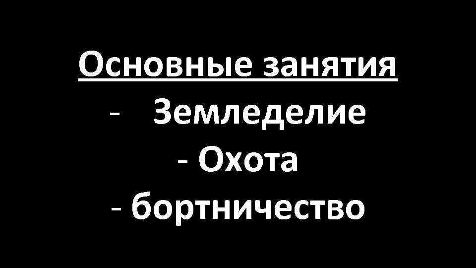 Основные занятия - Земледелие - Охота - бортничество 