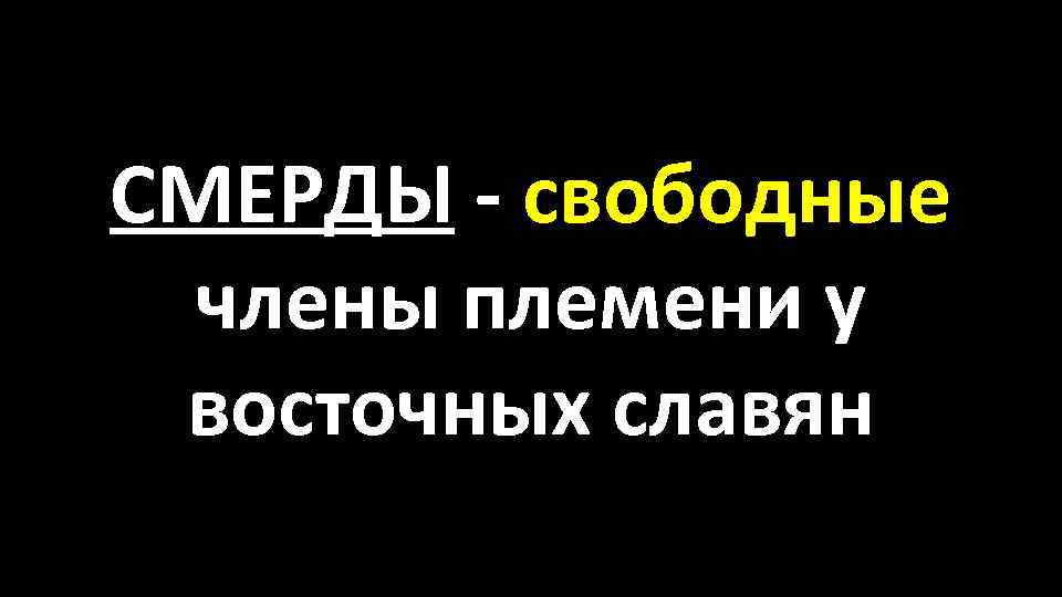 СМЕРДЫ - свободные члены племени у восточных славян 