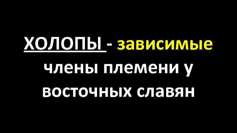 ХОЛОПЫ - зависимые члены племени у восточных славян 