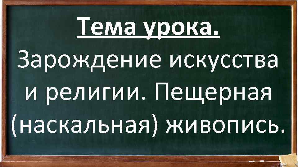 Тема урока. Зарождение искусства и религии. Пещерная (наскальная) живопись. 