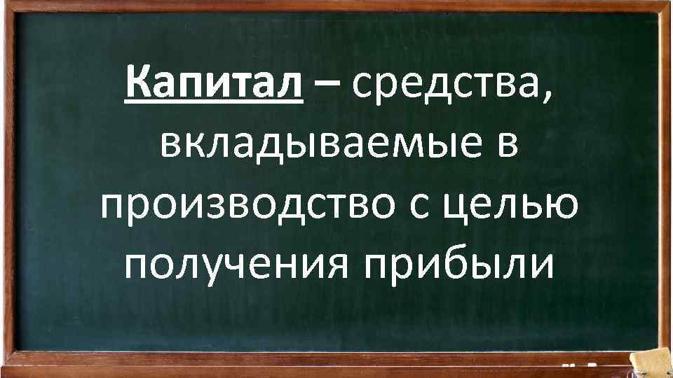 Капитал – средства, вкладываемые в производство с целью получения прибыли 