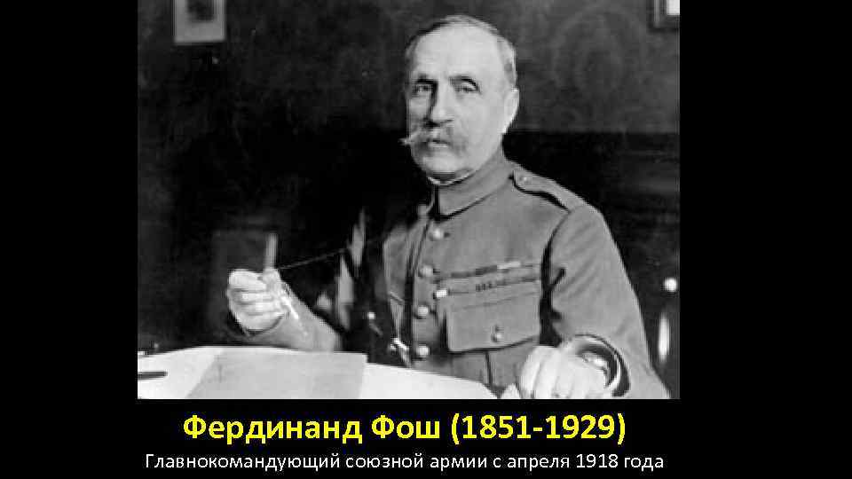 Фердинанд Фош (1851 -1929) Главнокомандующий союзной армии с апреля 1918 года 