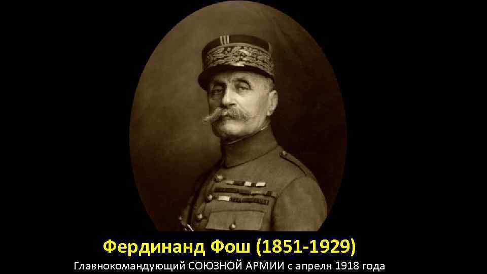 Фердинанд Фош (1851 -1929) Главнокомандующий СОЮЗНОЙ АРМИИ с апреля 1918 года 