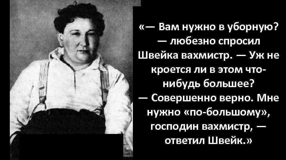  «— Вам нужно в уборную? — любезно спросил Швейка вахмистр. — Уж не