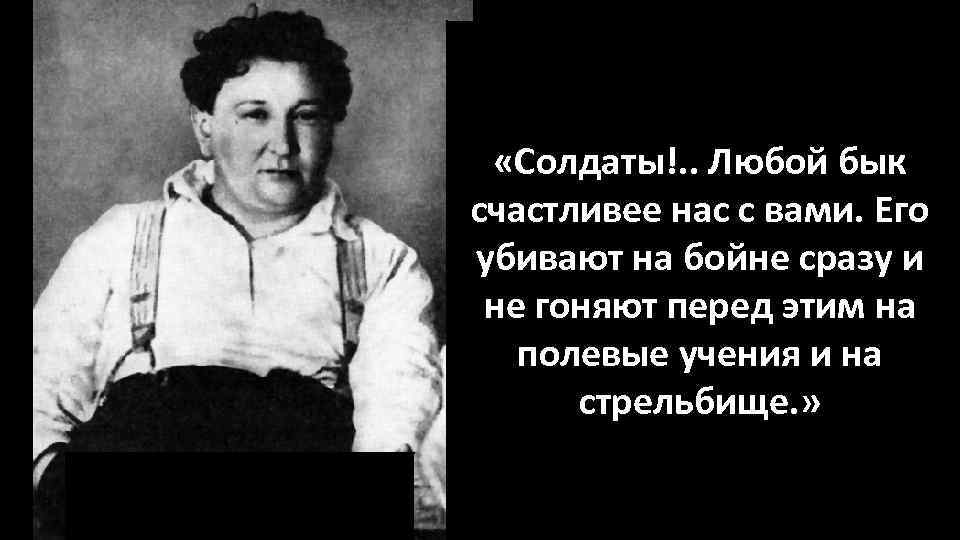  «Солдаты!. . Любой бык счастливее нас с вами. Его убивают на бойне сразу