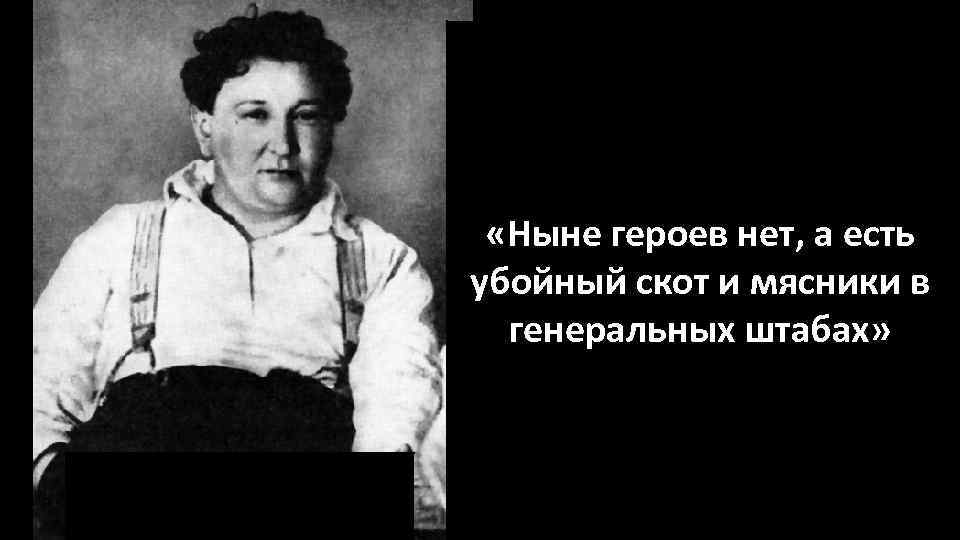  «Ныне героев нет, а есть убойный скот и мясники в генеральных штабах» 