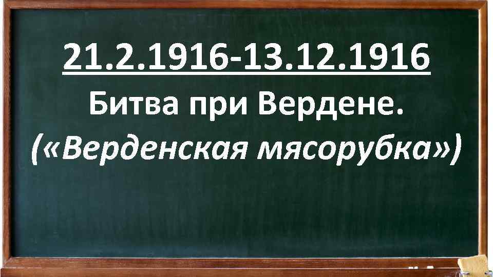 21. 2. 1916 -13. 12. 1916 Битва при Вердене. ( «Верденская мясорубка» ) 