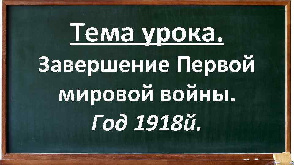 Тема урока. Завершение Первой мировой войны. Год 1918 й. 