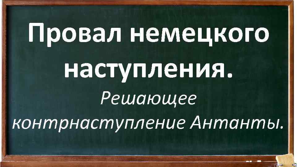 Провал немецкого наступления. Решающее контрнаступление Антанты. 