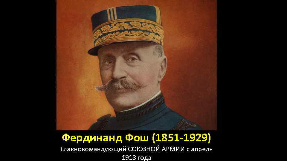 Фердинанд Фош (1851 -1929) Главнокомандующий СОЮЗНОЙ АРМИИ с апреля 1918 года 