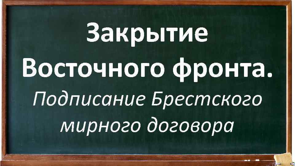 Закрытие Восточного фронта. Подписание Брестского мирного договора 