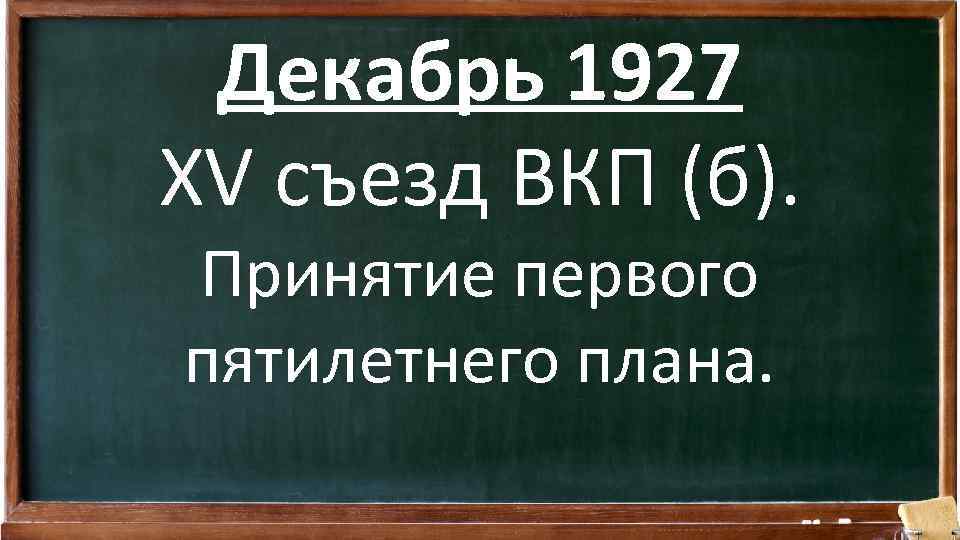 Декабрь 1927 XV съезд ВКП (б). Принятие первого пятилетнего плана. 