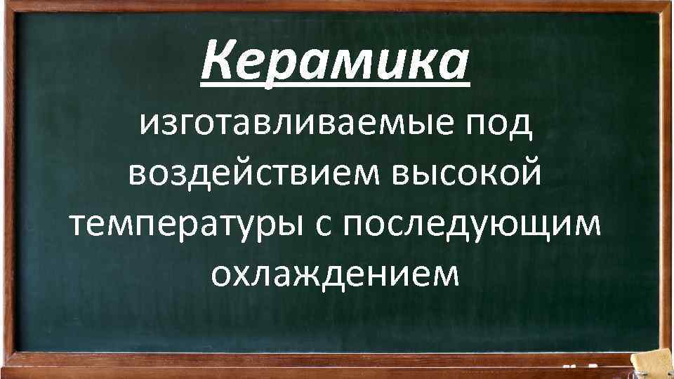 Керамика изготавливаемые под воздействием высокой температуры с последующим охлаждением 