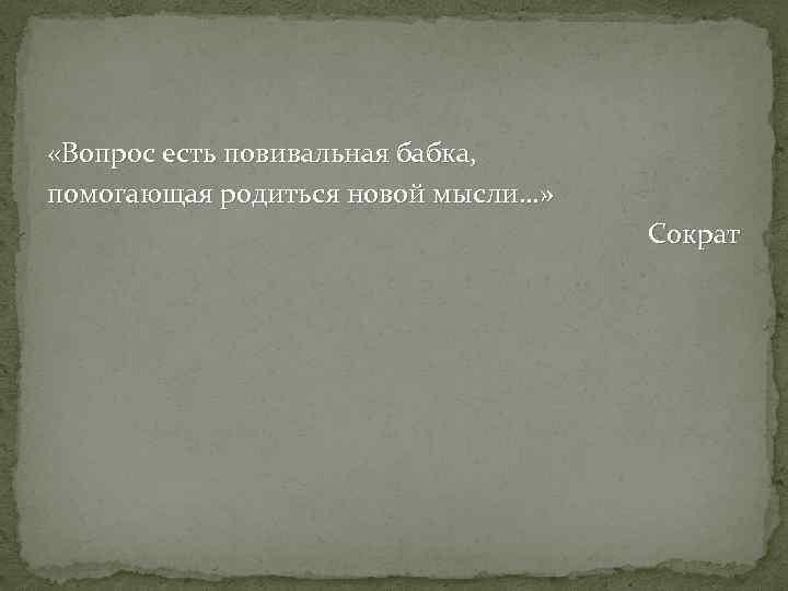  «Вопрос есть повивальная бабка, помогающая родиться новой мысли…» Сократ 