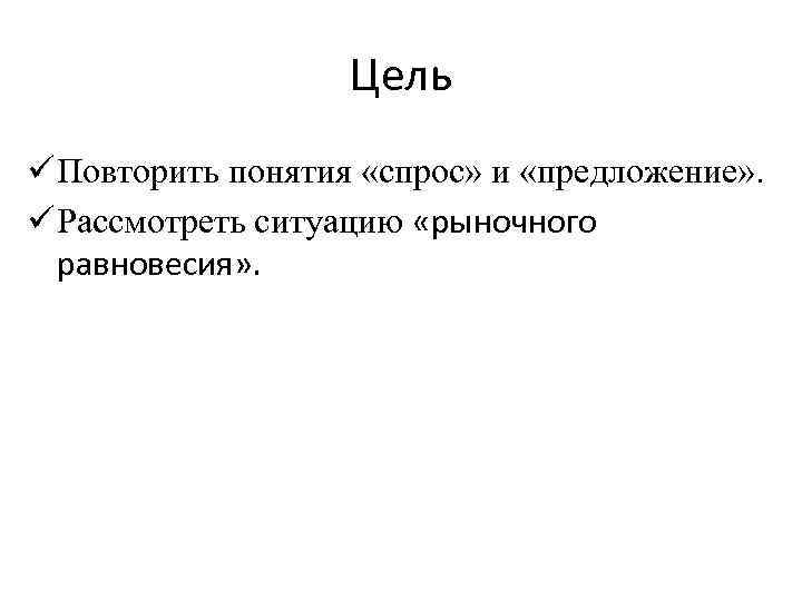 Цель ü Повторить понятия «спрос» и «предложение» . ü Рассмотреть ситуацию «рыночного равновесия» .