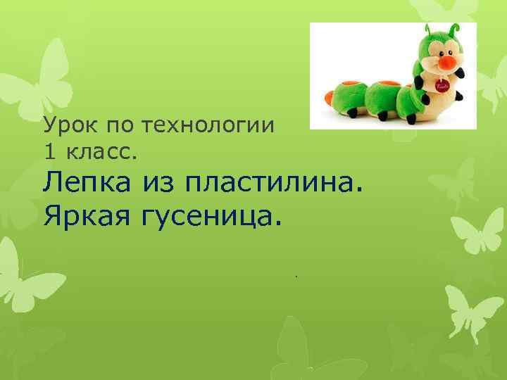 Урок по технологии 1 класс. Лепка из пластилина. Яркая гусеница. . 