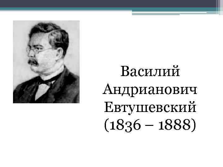 Василий Андрианович Евтушевский (1836 – 1888) 