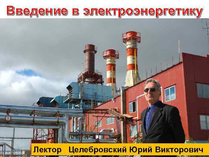 Введение в электроэнергетику Лектор Целебровский Юрий Викторович 