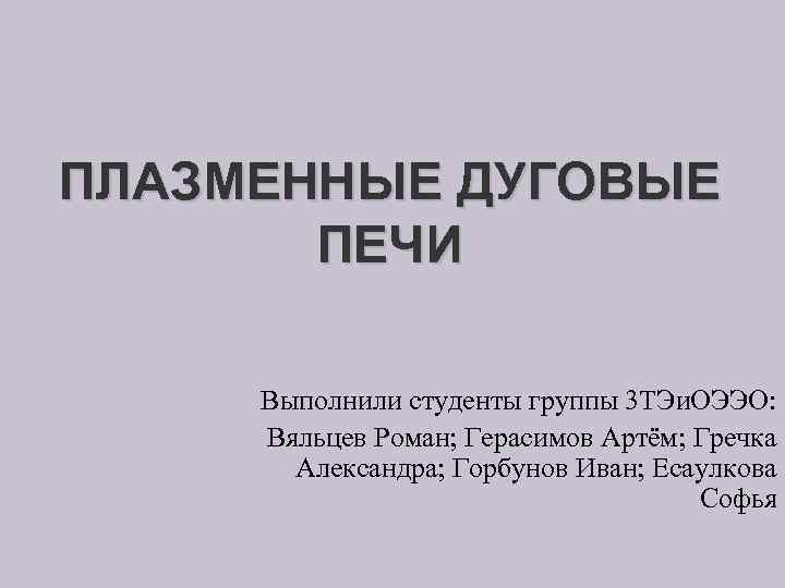 ПЛАЗМЕННЫЕ ДУГОВЫЕ ПЕЧИ Выполнили студенты группы 3 ТЭи. ОЭЭО: Вяльцев Роман; Герасимов Артём; Гречка