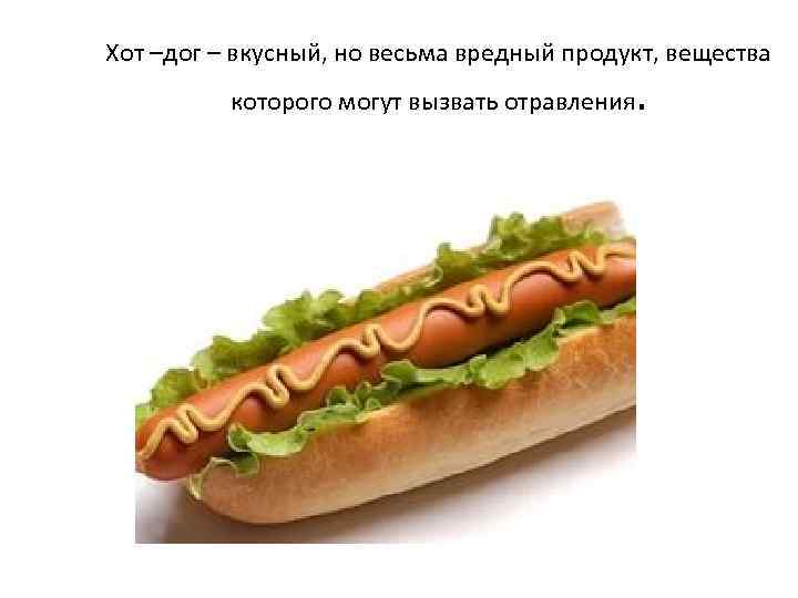 Хот –дог – вкусный, но весьма вредный продукт, вещества которого могут вызвать отравления .