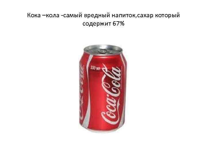 Кока –кола -самый вредный напиток, сахар который содержит 67% 