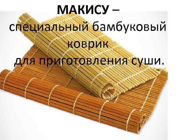 МАКИСУ – специальный бамбуковый коврик для приготовления суши. 