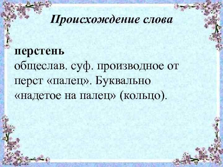 Происхождение слова перстень общеслав. суф. производное от перст «палец» . Буквально «надетое на палец»