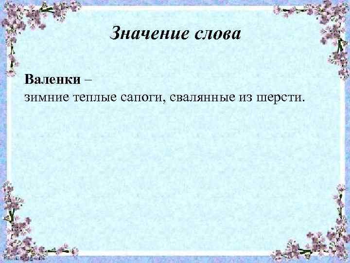 Значение слова Валенки – зимние теплые сапоги, свалянные из шерсти. 