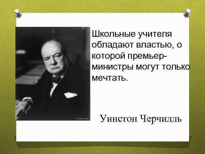 Школьные учителя обладают властью, о которой премьерминистры могут только мечтать. Уинстон Черчилль 