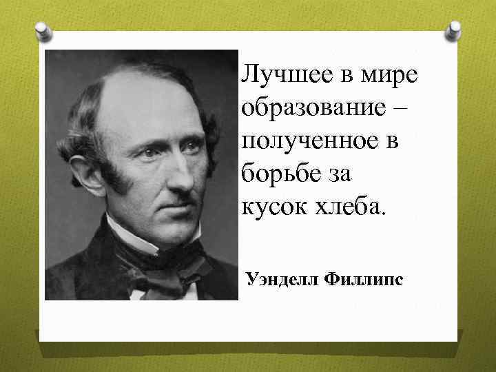 Лучшее в мире образование – полученное в борьбе за кусок хлеба. Уэнделл Филлипс 