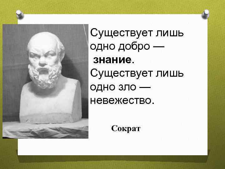 Существует лишь одно добро — знание. Существует лишь одно зло — невежество. Сократ 