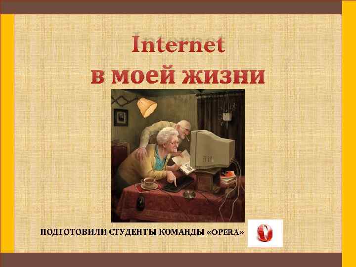 Internet в моей жизни ПОДГОТОВИЛИ СТУДЕНТЫ КОМАНДЫ «OPERA» 