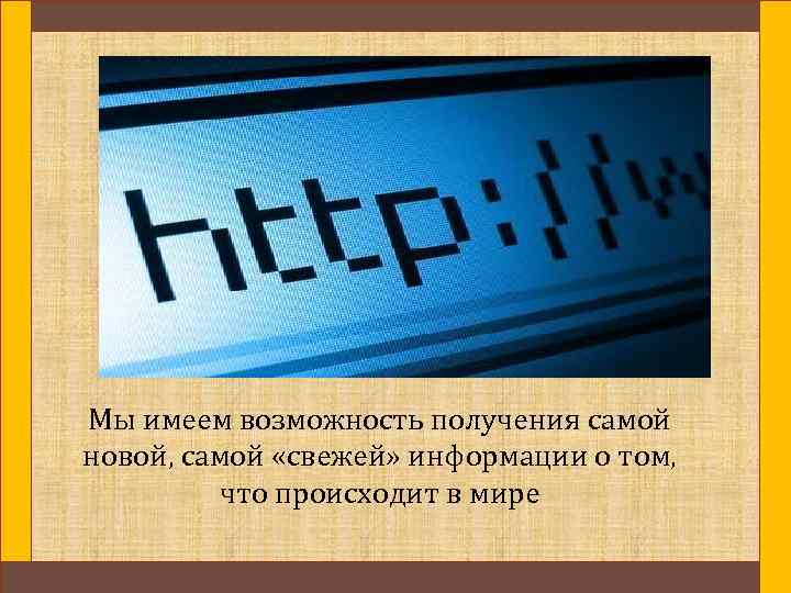 Мы имеем возможность получения самой новой, самой «свежей» информации о том, что происходит в