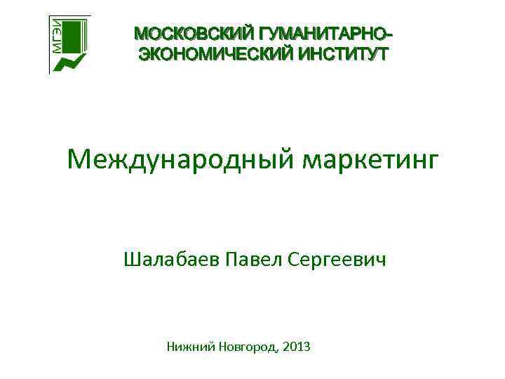 МОСКОВСКИЙ ГУМАНИТАРНОЭКОНОМИЧЕСКИЙ ИНСТИТУТ Международный маркетинг Шалабаев Павел Сергеевич Нижний Новгород, 2013 