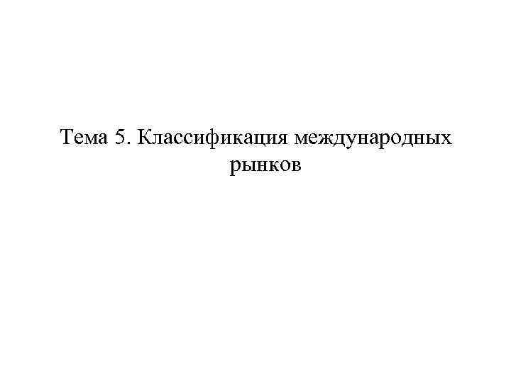 Тема 5. Классификация международных рынков 