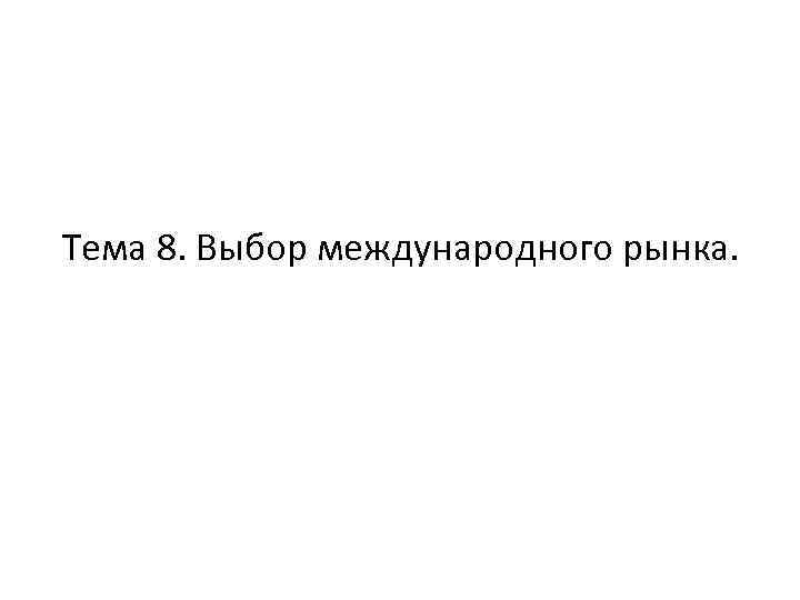 Тема 8. Выбор международного рынка. 