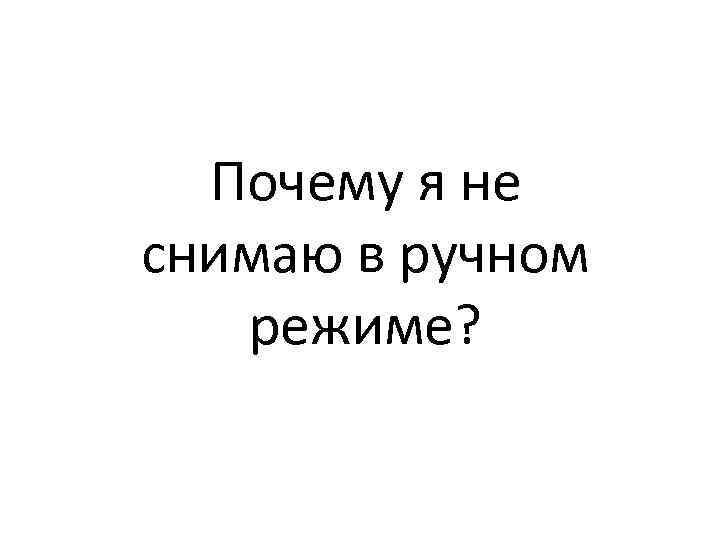 Почему я не снимаю в ручном режиме? 