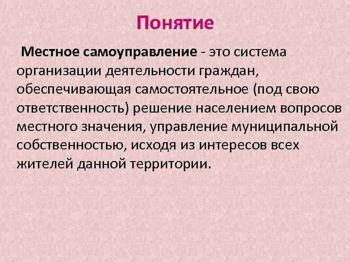 Понятие Местное самоуправление - это система организации деятельности граждан, обеспечивающая самостоятельное (под свою ответственность)