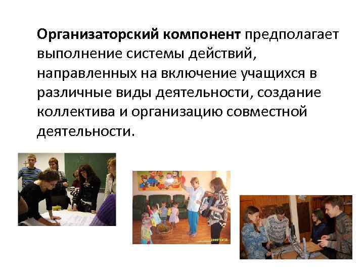 Организаторский компонент предполагает выполнение системы действий, направленных на включение учащихся в различные виды деятельности,