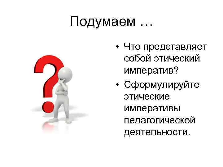 Подумаем … • Что представляет собой этический императив? • Сформулируйте этические императивы педагогической деятельности.