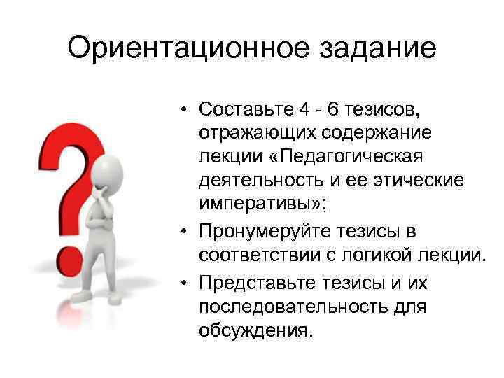 Ориентационное задание • Составьте 4 - 6 тезисов, отражающих содержание лекции «Педагогическая деятельность и