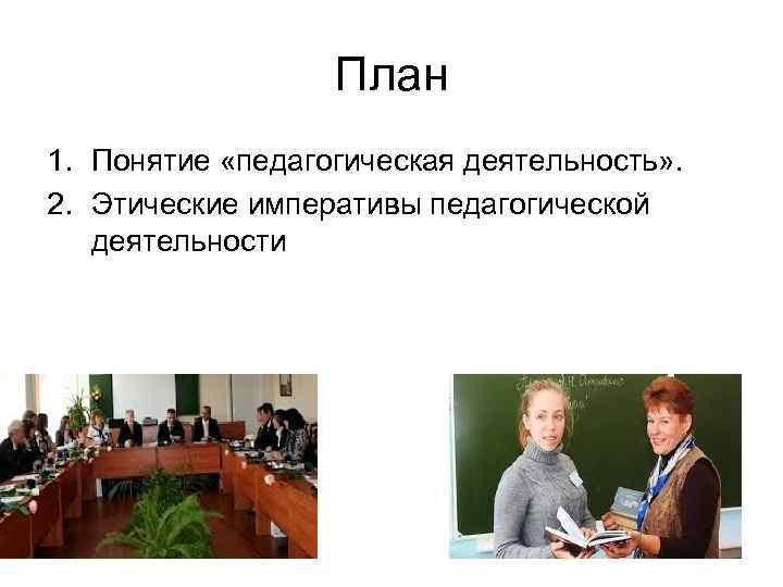 План 1. Понятие «педагогическая деятельность» . 2. Этические императивы педагогической деятельности 