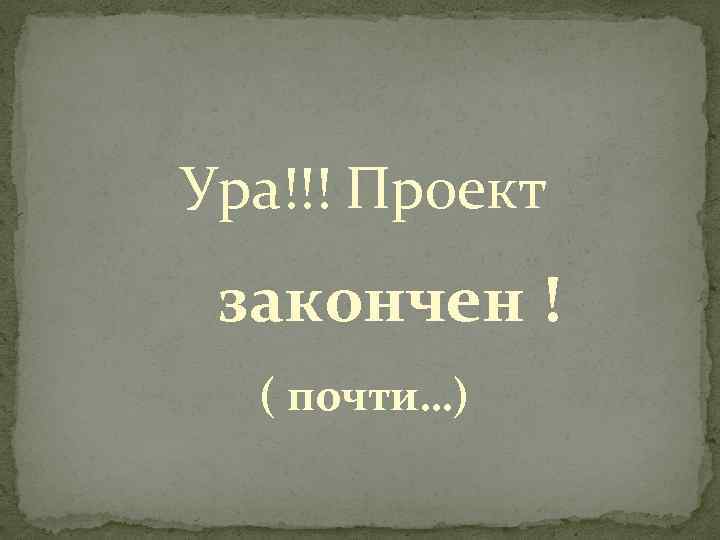 Ура!!! Проект закончен ! ( почти…) 