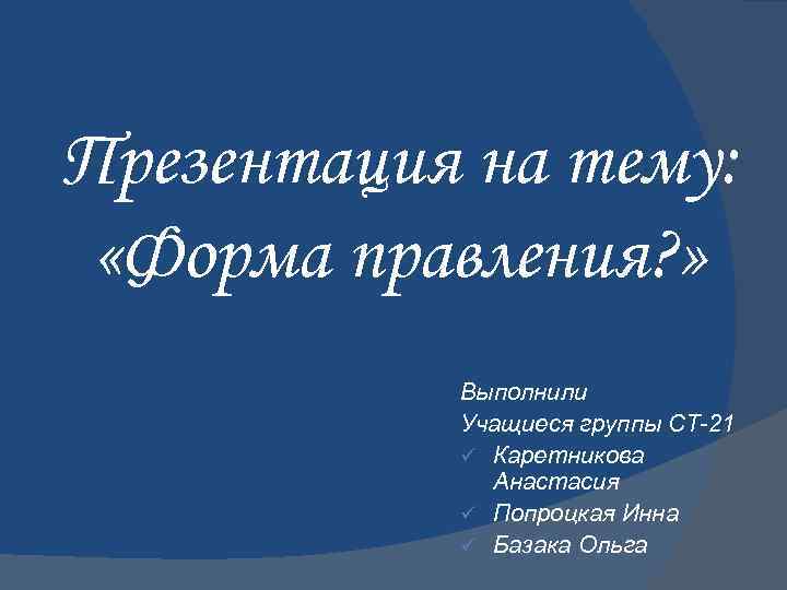 Презентация на тему: «Форма правления? » Выполнили Учащиеся группы СТ-21 ü Каретникова Анастасия ü