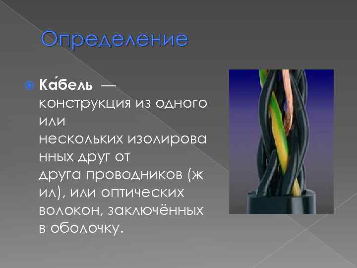 Определение Ка бель — конструкция из одного или нескольких изолирова нных друг от друга