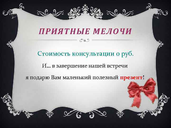 ПРИЯТНЫЕ МЕЛОЧИ Стоимость консультации 0 руб. И… в завершение нашей встречи я подарю Вам