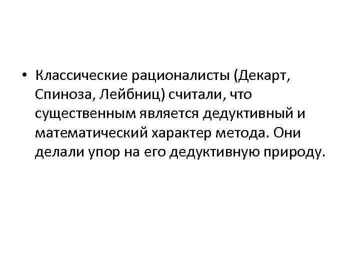  • Классические рационалисты (Декарт, Спиноза, Лейбниц) считали, что существенным является дедуктивный и математический