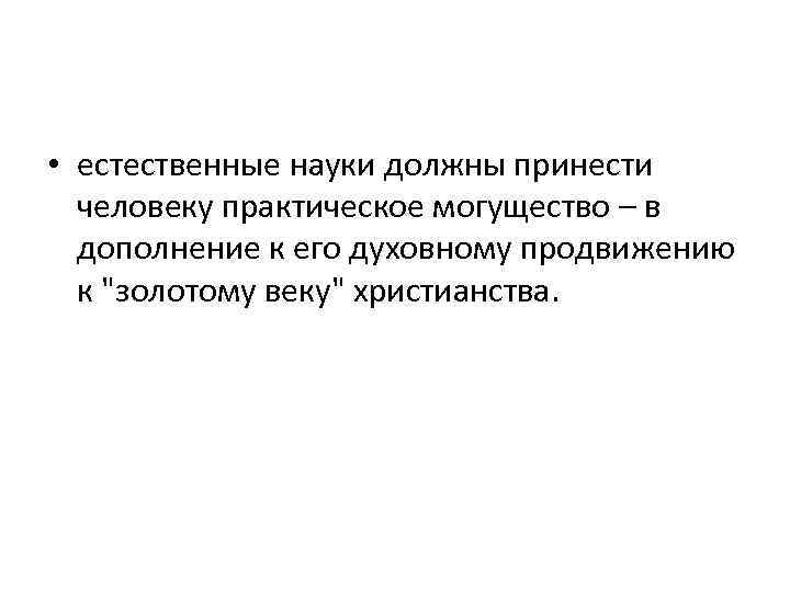  • естественные науки должны принести человеку практическое могущество – в дополнение к его