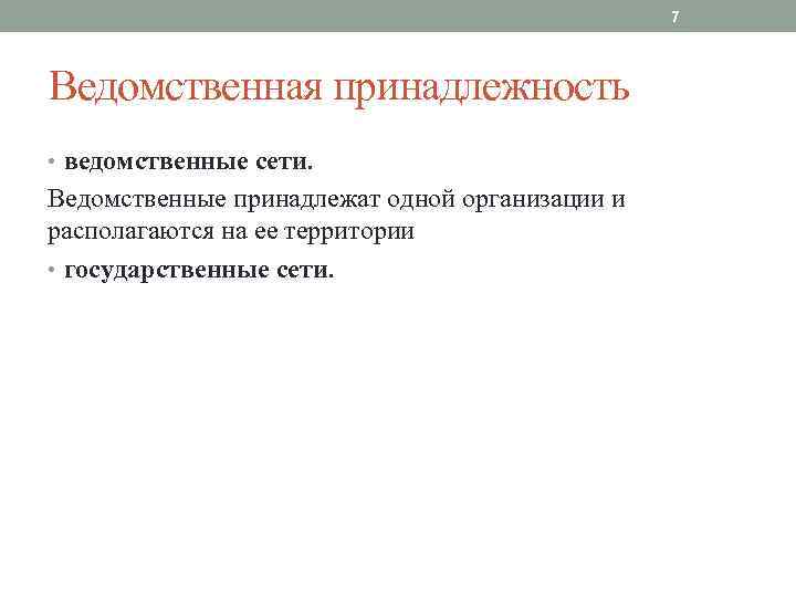 7 Ведомственная принадлежность • ведомственные сети. Ведомственные принадлежат одной организации и располагаются на ее